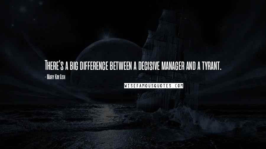 Mary Kay Ash Quotes: There's a big difference between a decisive manager and a tyrant.