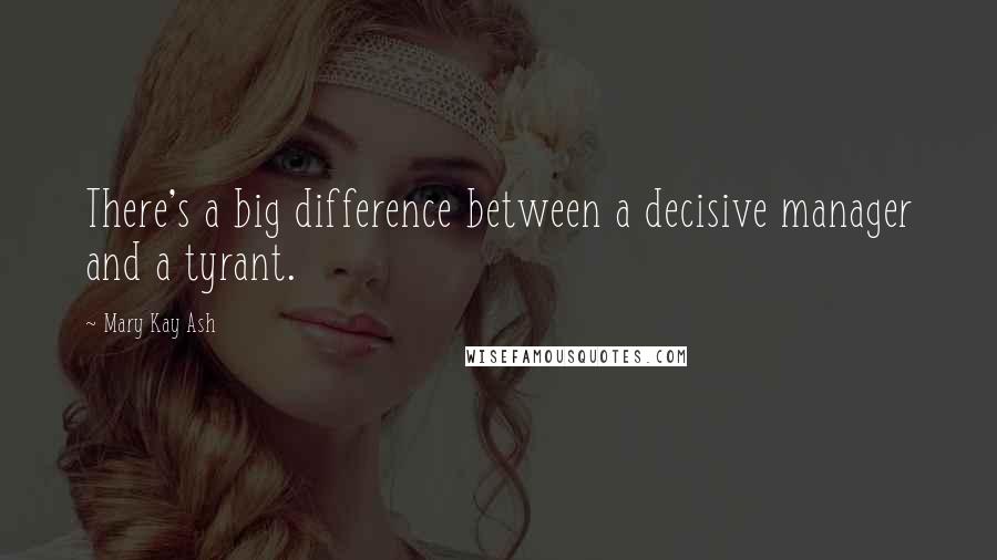 Mary Kay Ash Quotes: There's a big difference between a decisive manager and a tyrant.