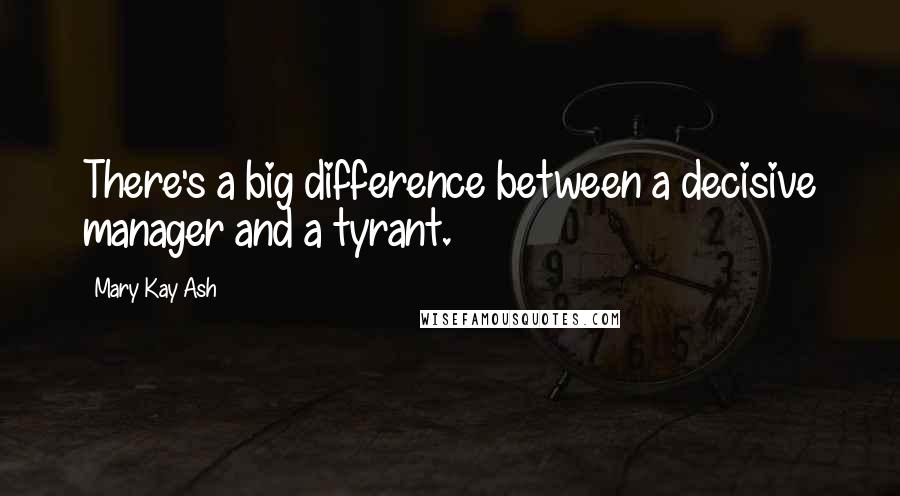 Mary Kay Ash Quotes: There's a big difference between a decisive manager and a tyrant.