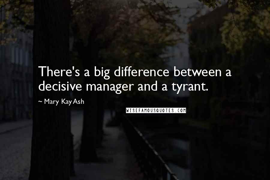 Mary Kay Ash Quotes: There's a big difference between a decisive manager and a tyrant.