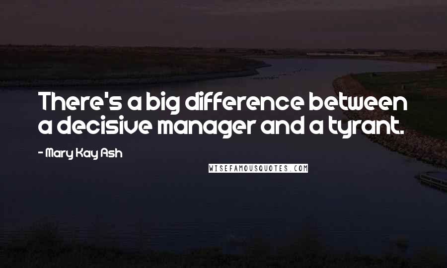 Mary Kay Ash Quotes: There's a big difference between a decisive manager and a tyrant.