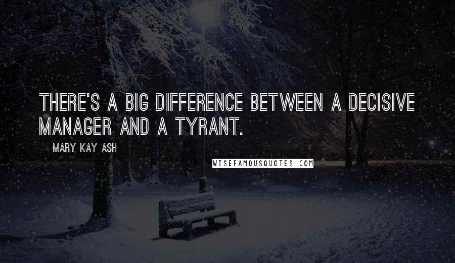 Mary Kay Ash Quotes: There's a big difference between a decisive manager and a tyrant.