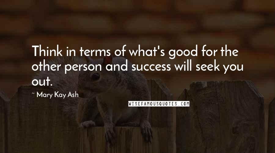 Mary Kay Ash Quotes: Think in terms of what's good for the other person and success will seek you out.