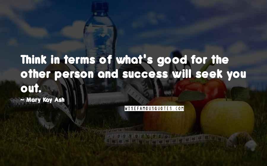 Mary Kay Ash Quotes: Think in terms of what's good for the other person and success will seek you out.