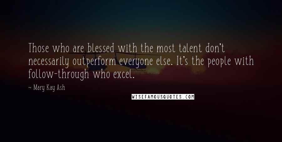 Mary Kay Ash Quotes: Those who are blessed with the most talent don't necessarily outperform everyone else. It's the people with follow-through who excel.