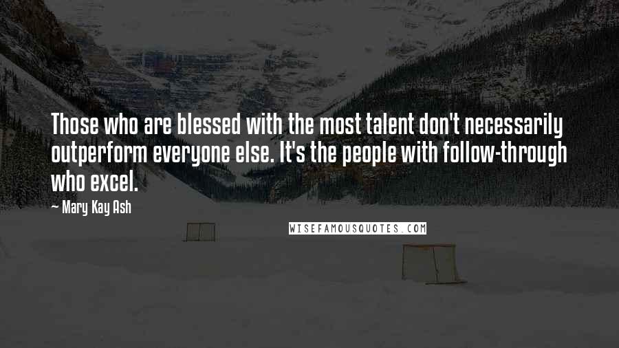Mary Kay Ash Quotes: Those who are blessed with the most talent don't necessarily outperform everyone else. It's the people with follow-through who excel.