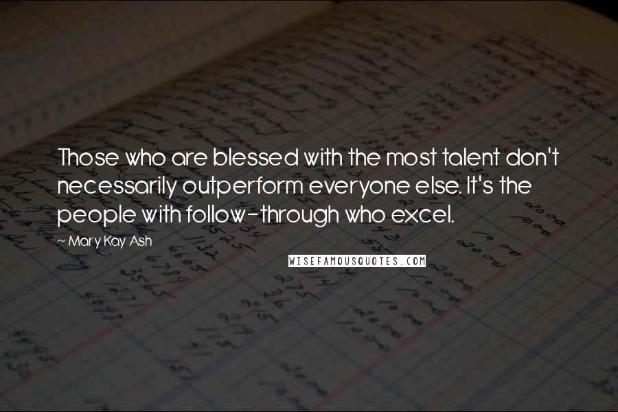 Mary Kay Ash Quotes: Those who are blessed with the most talent don't necessarily outperform everyone else. It's the people with follow-through who excel.