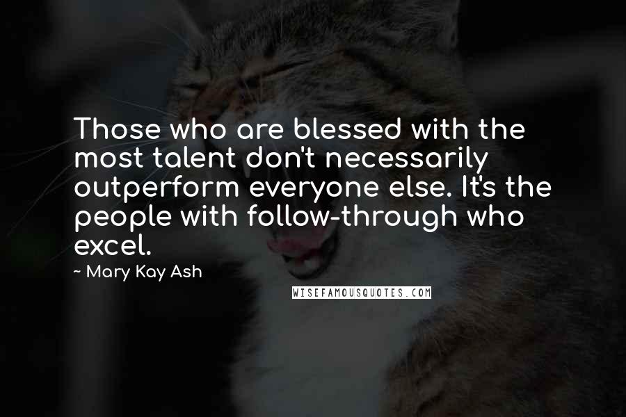 Mary Kay Ash Quotes: Those who are blessed with the most talent don't necessarily outperform everyone else. It's the people with follow-through who excel.