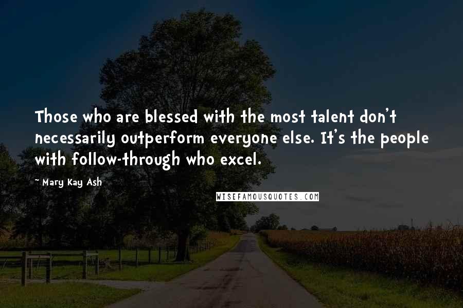 Mary Kay Ash Quotes: Those who are blessed with the most talent don't necessarily outperform everyone else. It's the people with follow-through who excel.