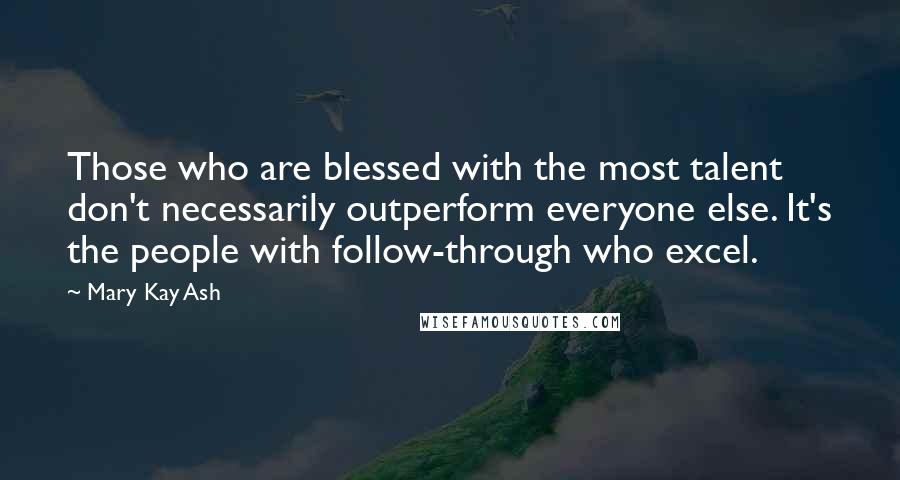 Mary Kay Ash Quotes: Those who are blessed with the most talent don't necessarily outperform everyone else. It's the people with follow-through who excel.