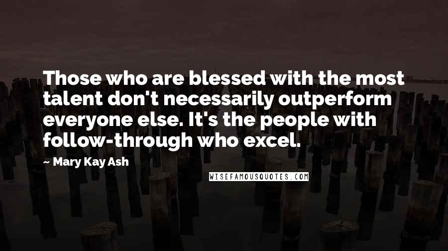 Mary Kay Ash Quotes: Those who are blessed with the most talent don't necessarily outperform everyone else. It's the people with follow-through who excel.