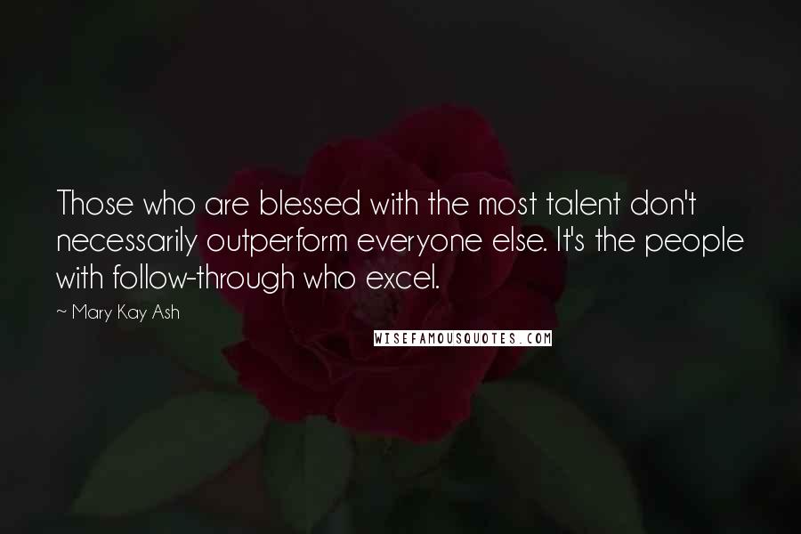 Mary Kay Ash Quotes: Those who are blessed with the most talent don't necessarily outperform everyone else. It's the people with follow-through who excel.