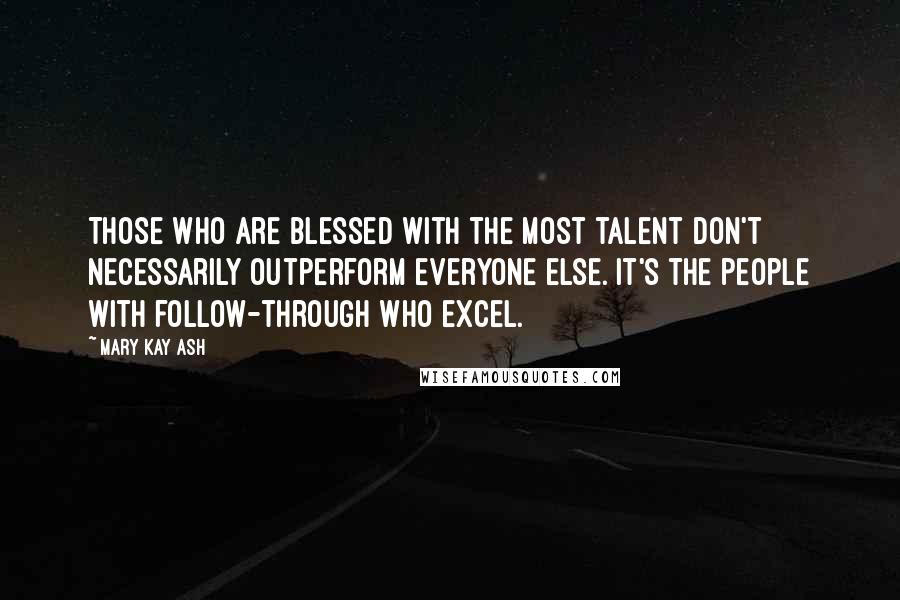 Mary Kay Ash Quotes: Those who are blessed with the most talent don't necessarily outperform everyone else. It's the people with follow-through who excel.