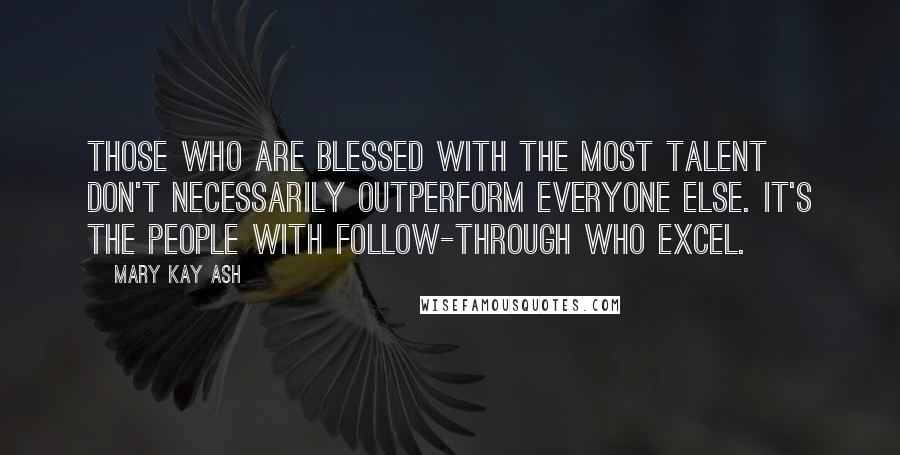 Mary Kay Ash Quotes: Those who are blessed with the most talent don't necessarily outperform everyone else. It's the people with follow-through who excel.