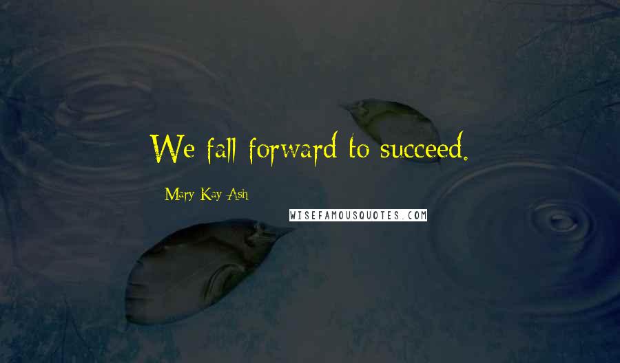 Mary Kay Ash Quotes: We fall forward to succeed.