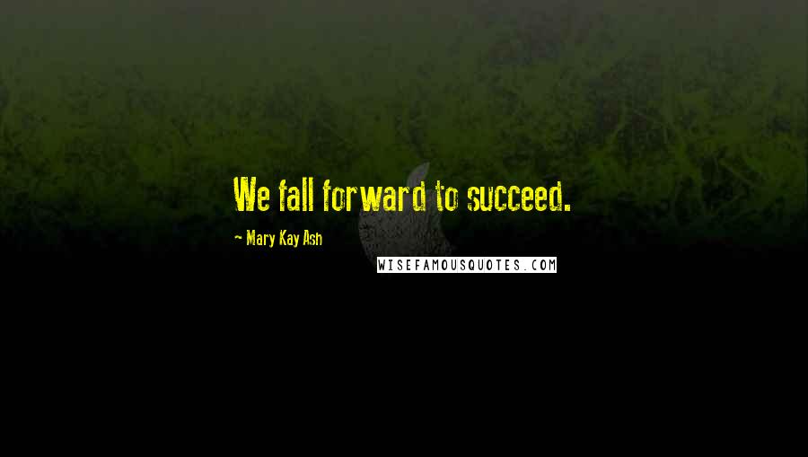 Mary Kay Ash Quotes: We fall forward to succeed.