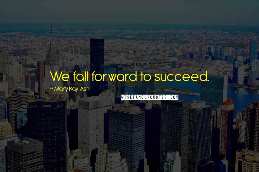 Mary Kay Ash Quotes: We fall forward to succeed.