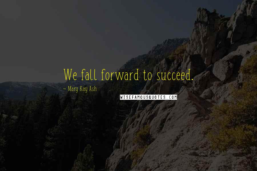 Mary Kay Ash Quotes: We fall forward to succeed.