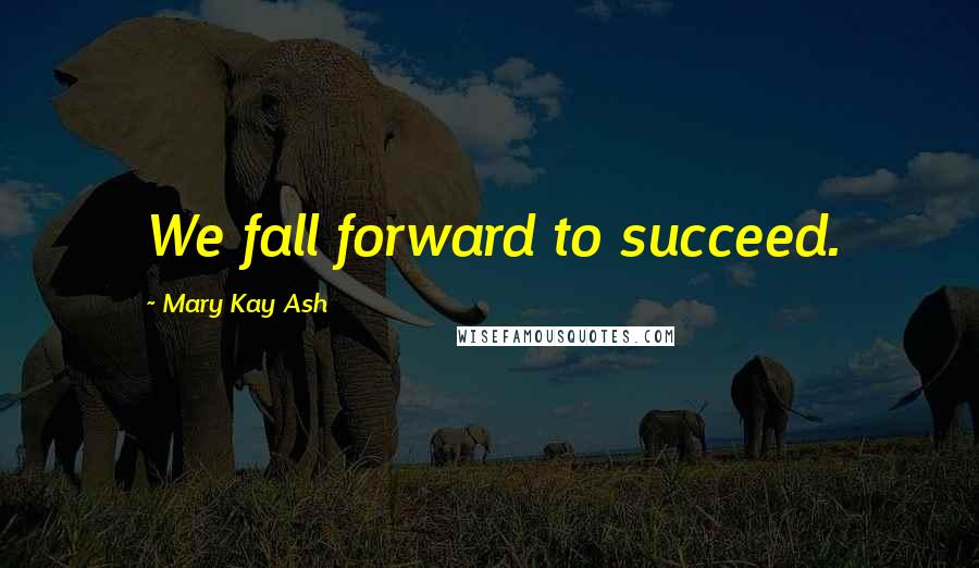 Mary Kay Ash Quotes: We fall forward to succeed.