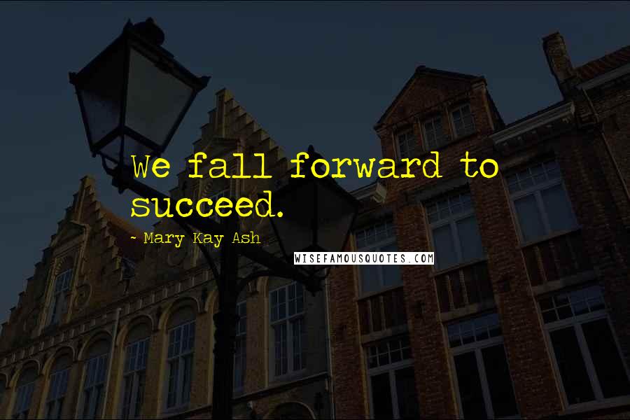 Mary Kay Ash Quotes: We fall forward to succeed.