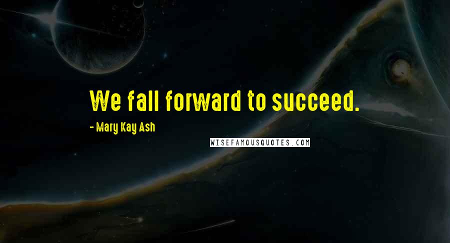 Mary Kay Ash Quotes: We fall forward to succeed.