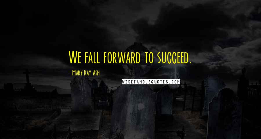 Mary Kay Ash Quotes: We fall forward to succeed.