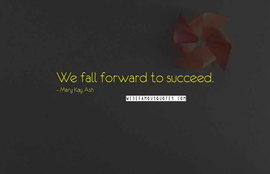 Mary Kay Ash Quotes: We fall forward to succeed.