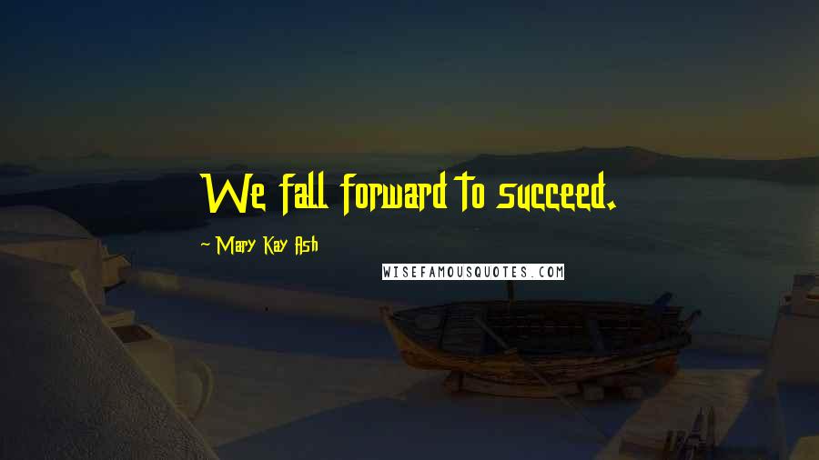Mary Kay Ash Quotes: We fall forward to succeed.