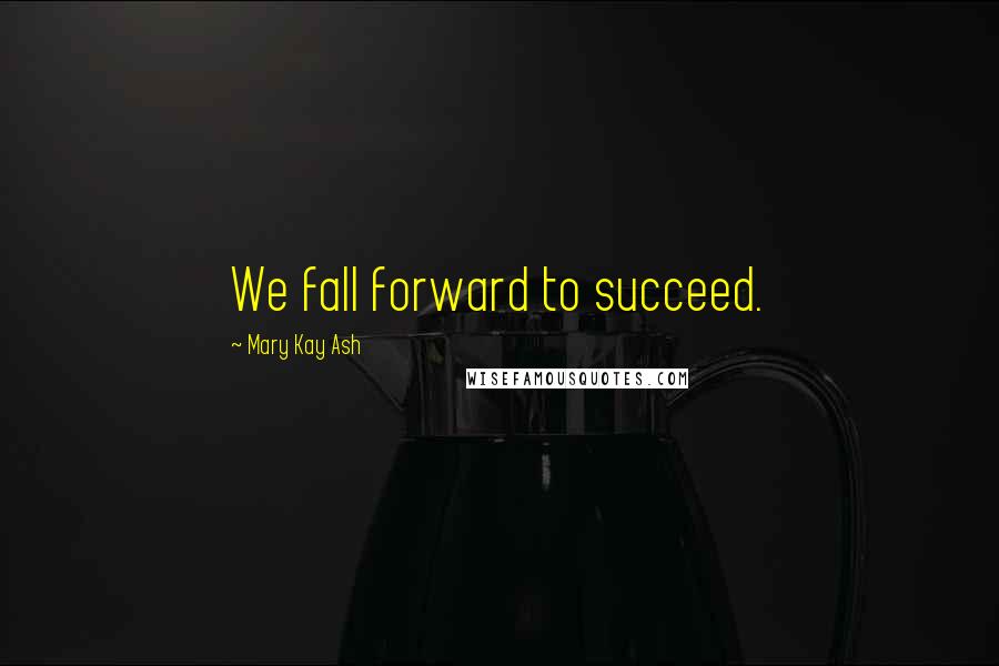Mary Kay Ash Quotes: We fall forward to succeed.