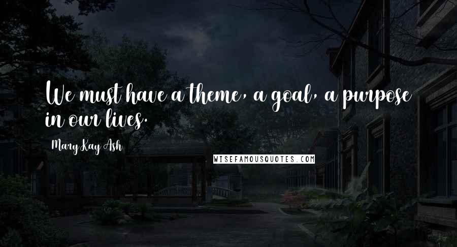 Mary Kay Ash Quotes: We must have a theme, a goal, a purpose in our lives.