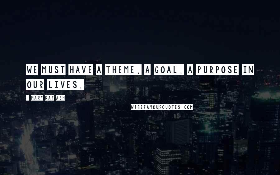 Mary Kay Ash Quotes: We must have a theme, a goal, a purpose in our lives.