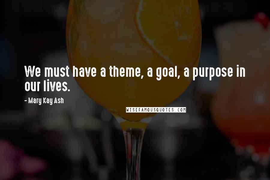 Mary Kay Ash Quotes: We must have a theme, a goal, a purpose in our lives.