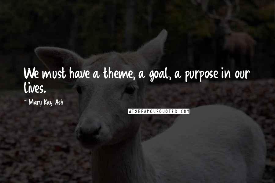 Mary Kay Ash Quotes: We must have a theme, a goal, a purpose in our lives.