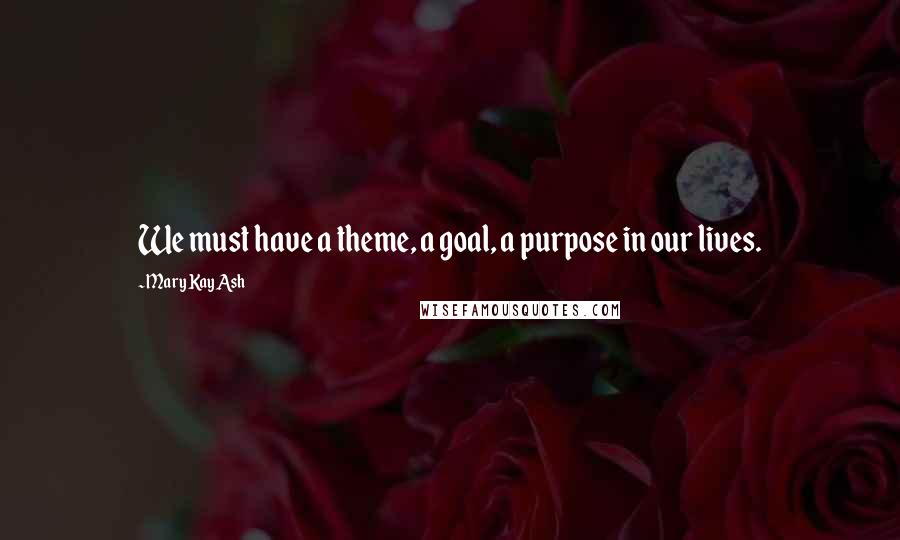 Mary Kay Ash Quotes: We must have a theme, a goal, a purpose in our lives.