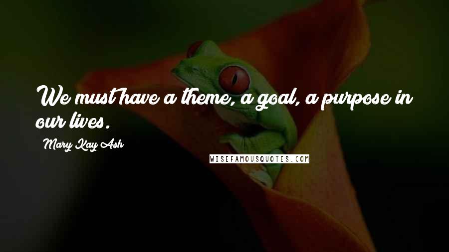 Mary Kay Ash Quotes: We must have a theme, a goal, a purpose in our lives.