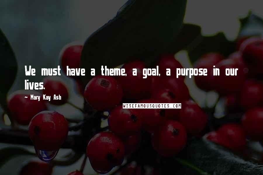 Mary Kay Ash Quotes: We must have a theme, a goal, a purpose in our lives.