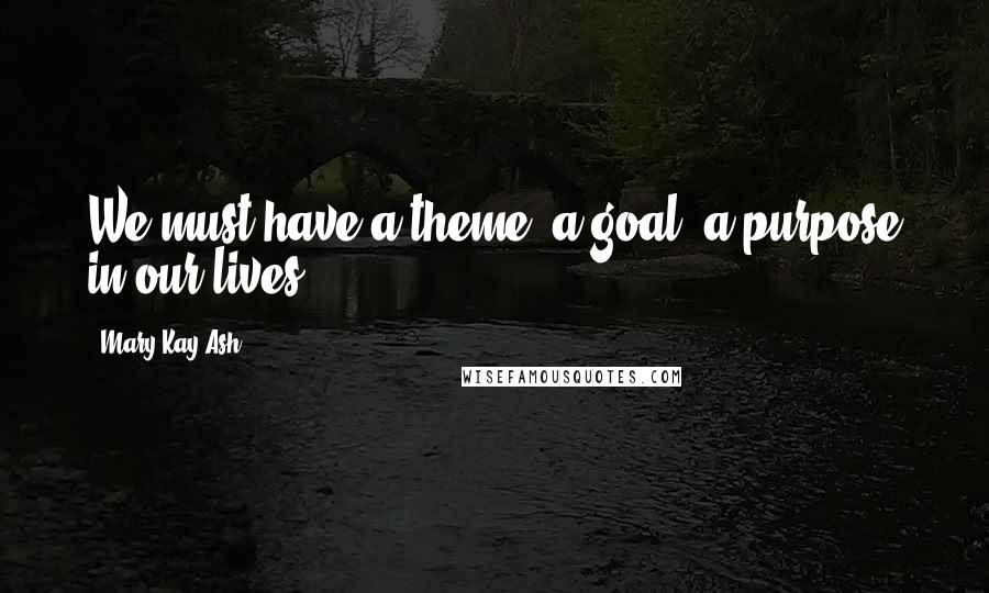 Mary Kay Ash Quotes: We must have a theme, a goal, a purpose in our lives.