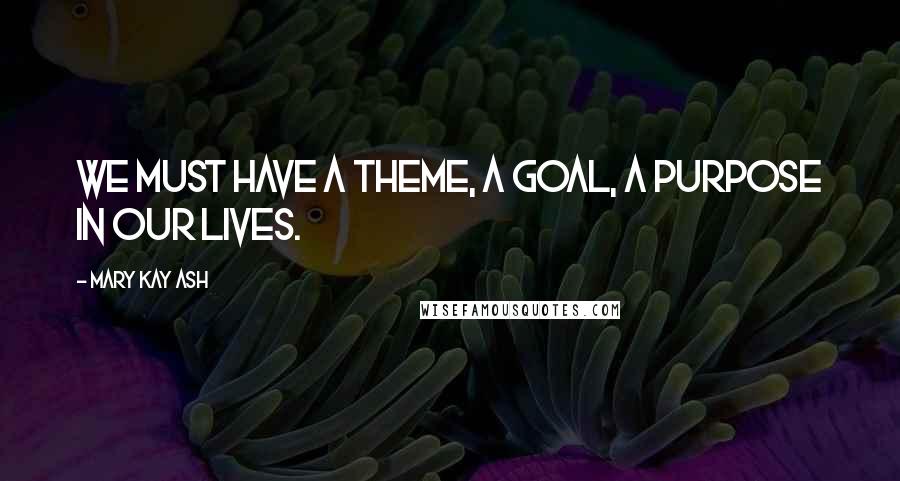 Mary Kay Ash Quotes: We must have a theme, a goal, a purpose in our lives.