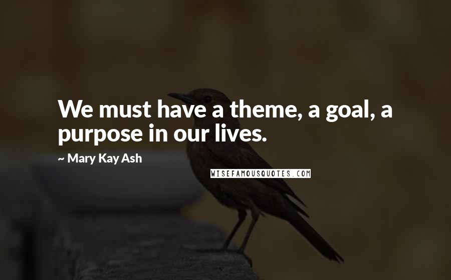 Mary Kay Ash Quotes: We must have a theme, a goal, a purpose in our lives.