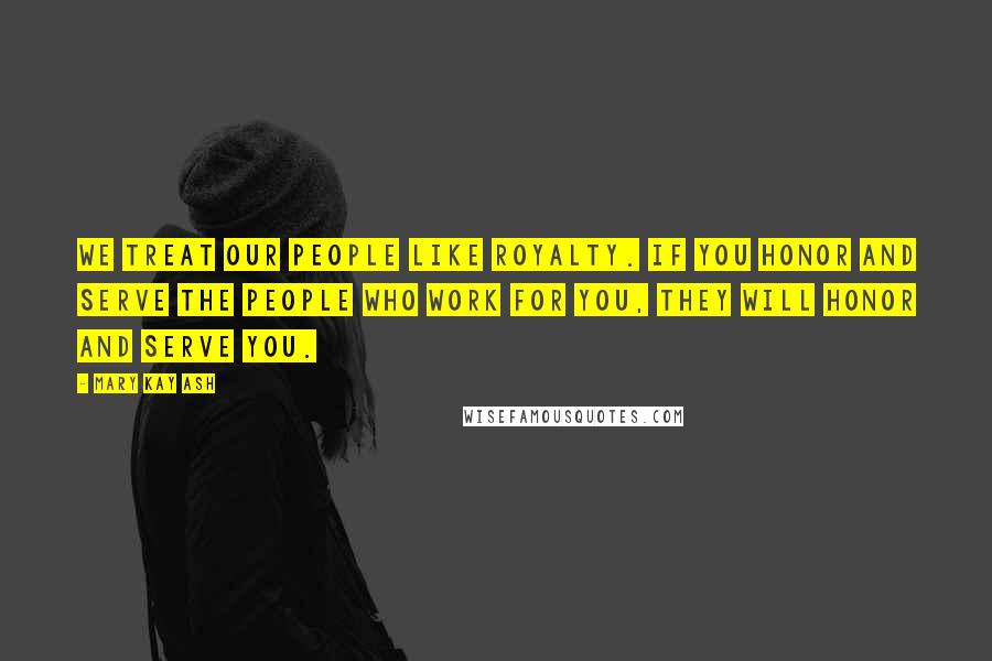 Mary Kay Ash Quotes: We treat our people like royalty. If you honor and serve the people who work for you, they will honor and serve you.