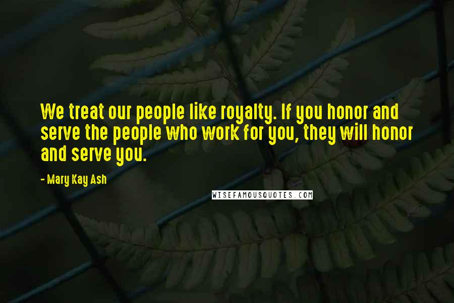 Mary Kay Ash Quotes: We treat our people like royalty. If you honor and serve the people who work for you, they will honor and serve you.