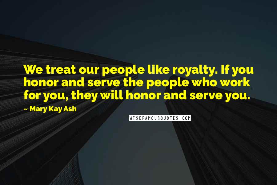 Mary Kay Ash Quotes: We treat our people like royalty. If you honor and serve the people who work for you, they will honor and serve you.