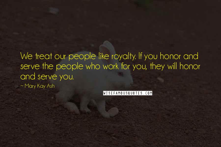 Mary Kay Ash Quotes: We treat our people like royalty. If you honor and serve the people who work for you, they will honor and serve you.