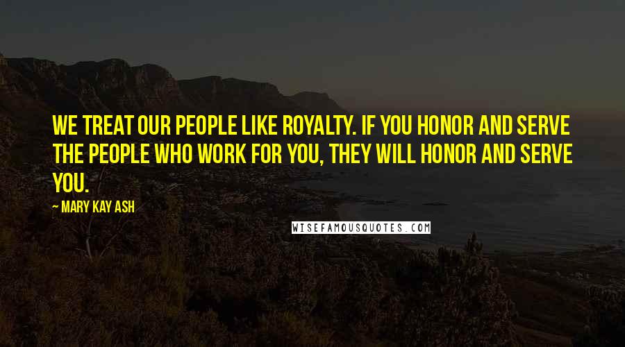 Mary Kay Ash Quotes: We treat our people like royalty. If you honor and serve the people who work for you, they will honor and serve you.