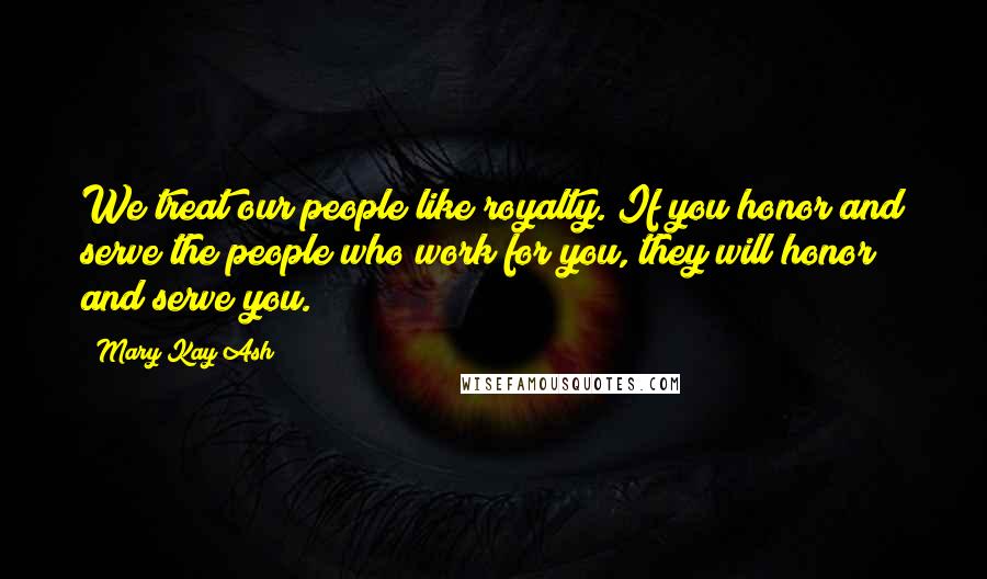 Mary Kay Ash Quotes: We treat our people like royalty. If you honor and serve the people who work for you, they will honor and serve you.