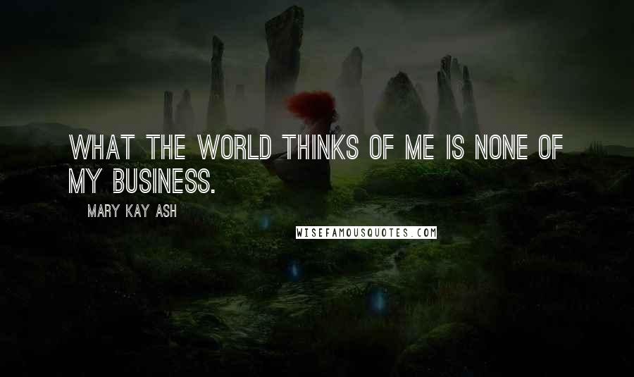 Mary Kay Ash Quotes: What the world thinks of me is none of my business.