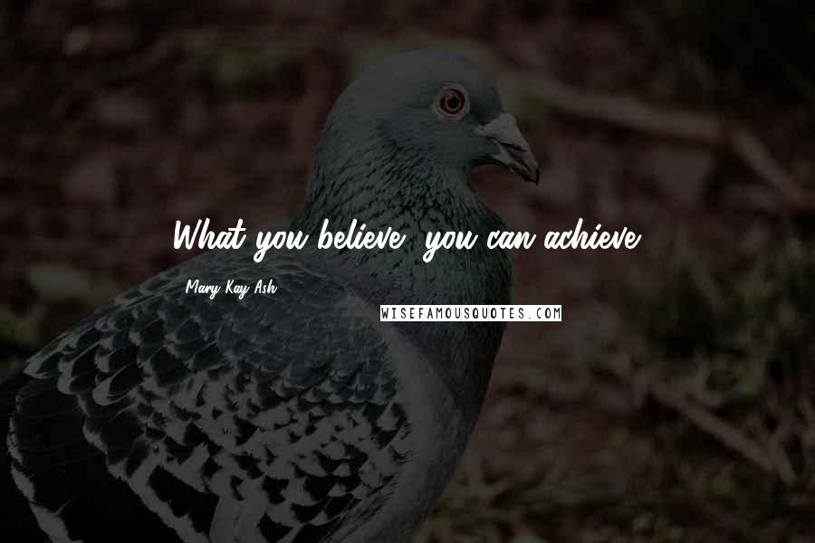 Mary Kay Ash Quotes: What you believe, you can achieve.