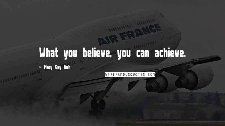 Mary Kay Ash Quotes: What you believe, you can achieve.