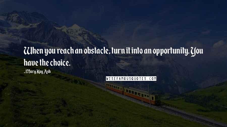 Mary Kay Ash Quotes: When you reach an obstacle, turn it into an opportunity. You have the choice.
