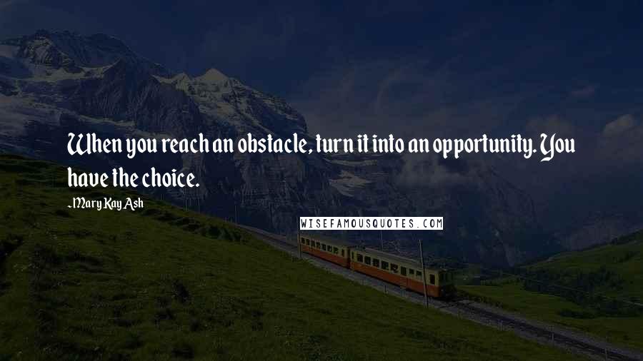 Mary Kay Ash Quotes: When you reach an obstacle, turn it into an opportunity. You have the choice.